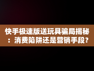 快手极速版送玩具骗局揭秘：消费陷阱还是营销手段？，下载快手极速版送玩具骗局揭秘 