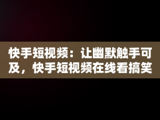 快手短视频：让幽默触手可及，快手短视频在线看搞笑片段 