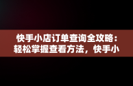 快手小店订单查询全攻略：轻松掌握查看方法，快手小店怎么查看订单详情了 