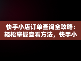 快手小店订单查询全攻略：轻松掌握查看方法，快手小店怎么查看订单详情了 