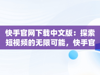 快手官网下载中文版：探索短视频的无限可能，快手官网下载中文版app 