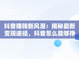 抖音赚钱新风潮：揭秘最新变现途径，抖音怎么能够挣钱 