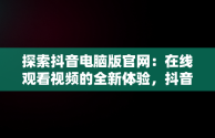 探索抖音电脑版官网：在线观看视频的全新体验，抖音视频官方网站电脑版 