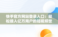 快手官方网站登录入口：轻松接入亿万用户的短视频世界，快手官方网站登录入口手机版 