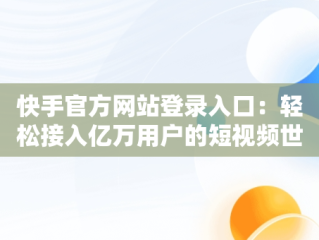 快手官方网站登录入口：轻松接入亿万用户的短视频世界，快手官方网站登录入口手机版 