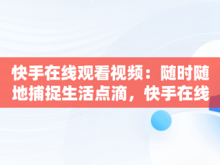 快手在线观看视频：随时随地捕捉生活点滴，快手在线观看视频才你想关注的 