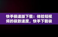 快手极速版下载：体验短视频的极致速度，快手下载极速版老版本 