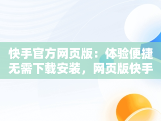 快手官方网页版：体验便捷无需下载安装，网页版快手直接打开 