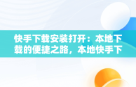 快手下载安装打开：本地下载的便捷之路，本地快手下载安装手机软件 