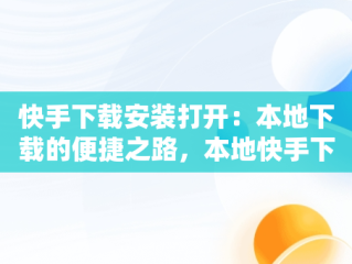 快手下载安装打开：本地下载的便捷之路，本地快手下载安装手机软件 