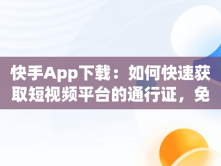 快手App下载：如何快速获取短视频平台的通行证，免费下载快手app 