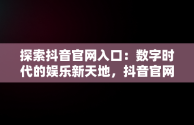 探索抖音官网入口：数字时代的娱乐新天地，抖音官网入口电脑版 