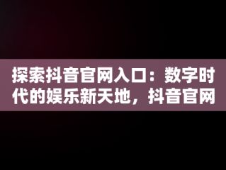 探索抖音官网入口：数字时代的娱乐新天地，抖音官网入口电脑版 