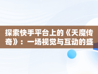 探索快手平台上的《天魔传奇》：一场视觉与互动的盛宴，幼儿园放鞭炮 
