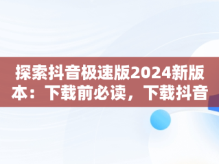 探索抖音极速版2024新版本：下载前必读，下载抖音极速版2024新版本安装 