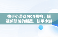 快手小游戏MCN机构：短视频领域的新星，快手小游戏免费加入mcn 