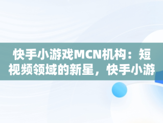 快手小游戏MCN机构：短视频领域的新星，快手小游戏免费加入mcn 