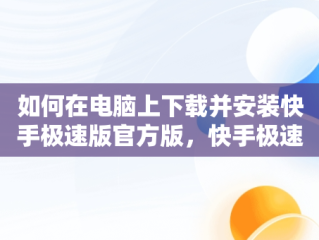 如何在电脑上下载并安装快手极速版官方版，快手极速版下载电脑版官方下载安装 