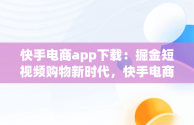 快手电商app下载：掘金短视频购物新时代，快手电商app下载手机版安装 