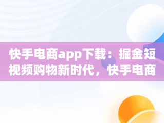 快手电商app下载：掘金短视频购物新时代，快手电商app下载手机版安装 