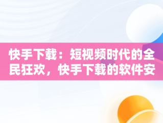 快手下载：短视频时代的全民狂欢，快手下载的软件安装包在哪 