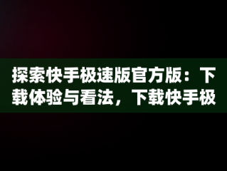 探索快手极速版官方版：下载体验与看法，下载快手极速版官方版app到手机并安装 