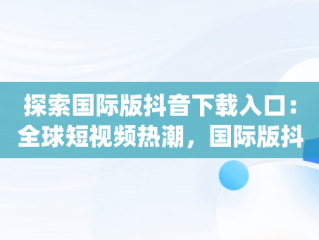 探索国际版抖音下载入口：全球短视频热潮，国际版抖音app下载 app 