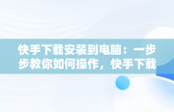 快手下载安装到电脑：一步步教你如何操作，快手下载安装到电脑桌面 