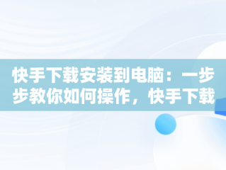 快手下载安装到电脑：一步步教你如何操作，快手下载安装到电脑桌面 