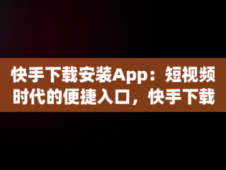 快手下载安装App：短视频时代的便捷入口，快手下载安装官方下载免费 