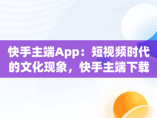 快手主端App：短视频时代的文化现象，快手主端下载 