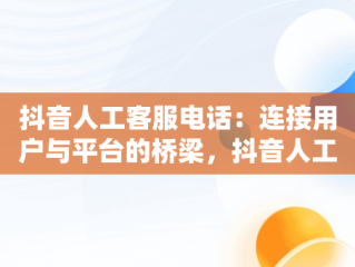 抖音人工客服电话：连接用户与平台的桥梁，抖音人工客服电话95152怎么转人工 