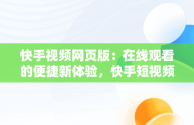 快手视频网页版：在线观看的便捷新体验，快手短视频网页版登录入口 