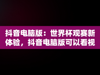 抖音电脑版：世界杯观赛新体验，抖音电脑版可以看视频直播吗? 