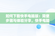 如何下载快手电脑版：简便步骤与体验分享，快手电脑下载电脑版 