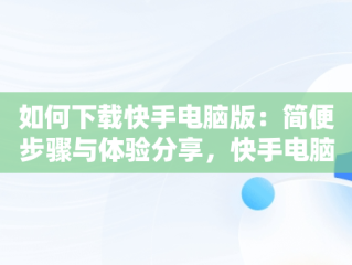 如何下载快手电脑版：简便步骤与体验分享，快手电脑下载电脑版 