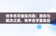 快手名字重复问题：困扰与解决之道，快手名字重复应该怎么弄 