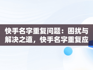 快手名字重复问题：困扰与解决之道，快手名字重复应该怎么弄 