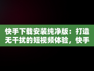 快手下载安装纯净版：打造无干扰的短视频体验，快手下载安装纯净版苹果 