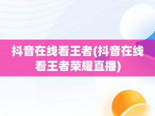 抖音在线看王者(抖音在线看王者荣耀直播)