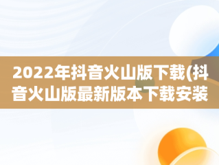 2022年抖音火山版下载(抖音火山版最新版本下载安装)