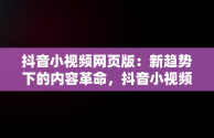 抖音小视频网页版：新趋势下的内容革命，抖音小视频网页版下载 