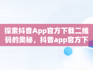 探索抖音App官方下载二维码的奥秘，抖音app官方下载二维码图片 