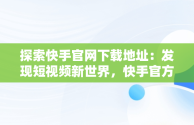 探索快手官网下载地址：发现短视频新世界，快手官方网站下载 