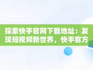 探索快手官网下载地址：发现短视频新世界，快手官方网站下载 