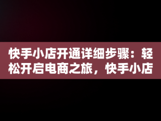 快手小店开通详细步骤：轻松开启电商之旅，快手小店开通详细步骤怎么写 