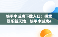 快手小游戏下载入口：探索娱乐新天地，快手小游戏app最新版 