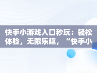 快手小游戏入口秒玩：轻松体验，无限乐趣，“快手小游戏” 