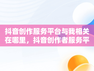 抖音创作服务平台与我相关在哪里，抖音创作者服务平台与我相关在哪里 