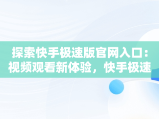 探索快手极速版官网入口：视频观看新体验，快手极速版官网入口在线观看视频下载 